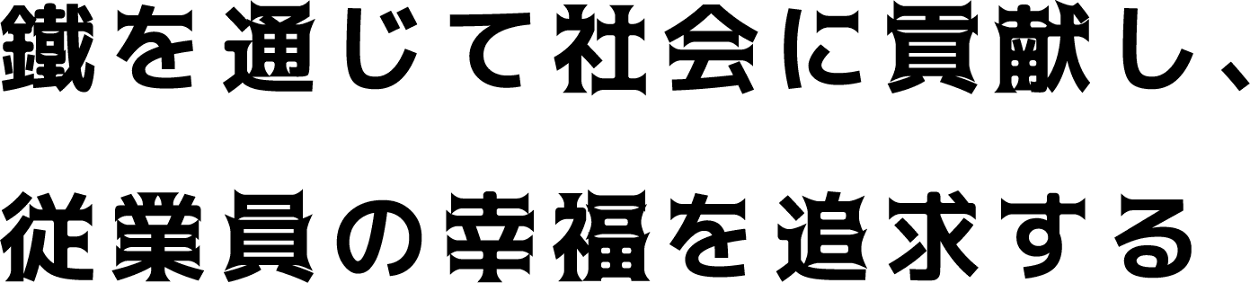 鐵を通じて社会に貢献し、従業員の幸福を追求する